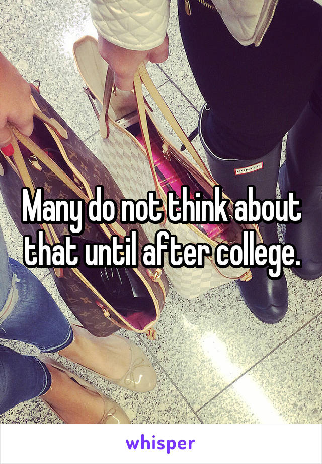 Many do not think about that until after college.