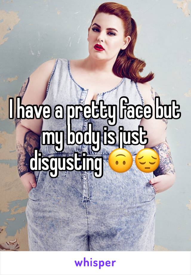 I have a pretty face but my body is just disgusting 🙃😔