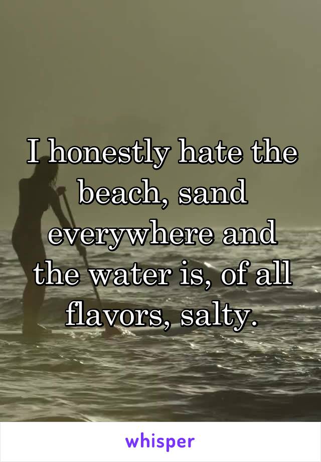 I honestly hate the beach, sand everywhere and the water is, of all flavors, salty.