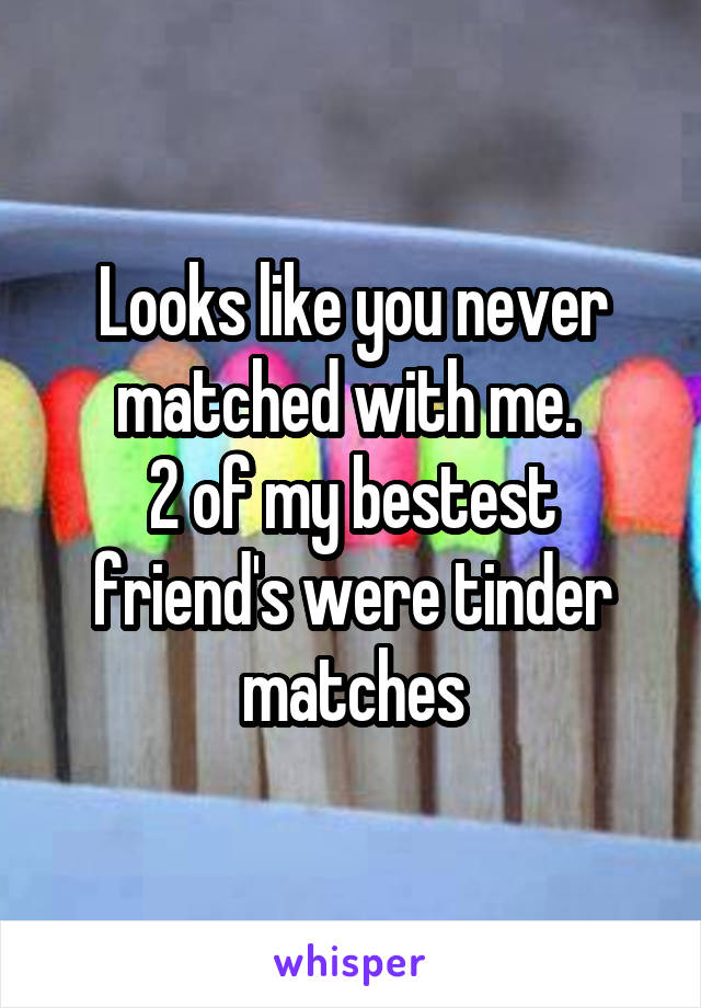 Looks like you never matched with me. 
2 of my bestest friend's were tinder matches