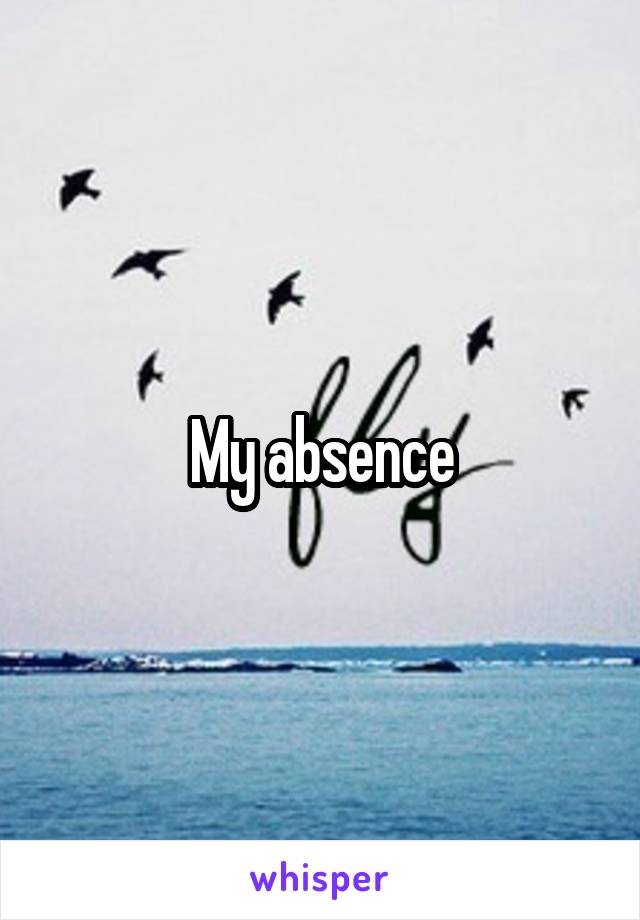 My absence