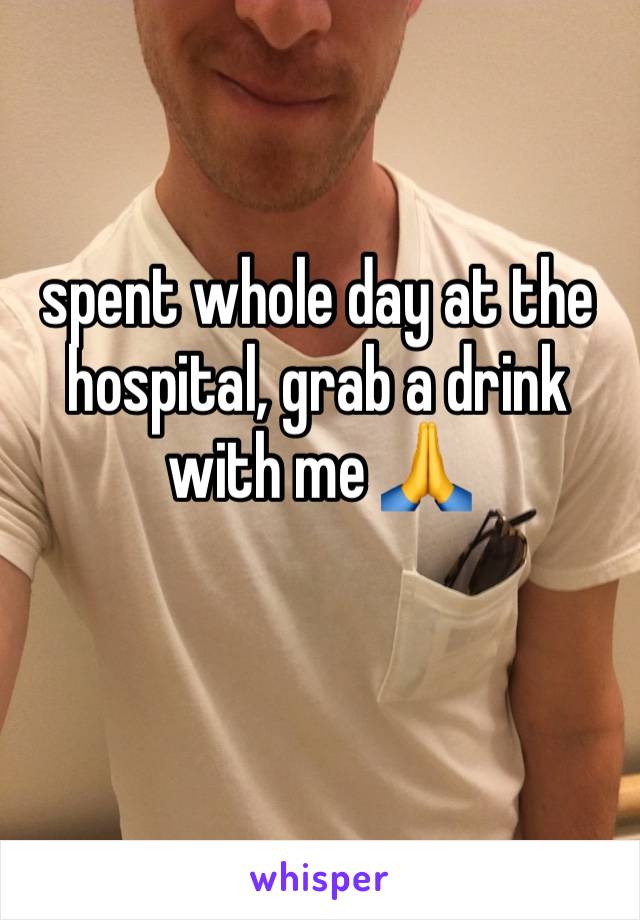 spent whole day at the hospital, grab a drink with me 🙏 