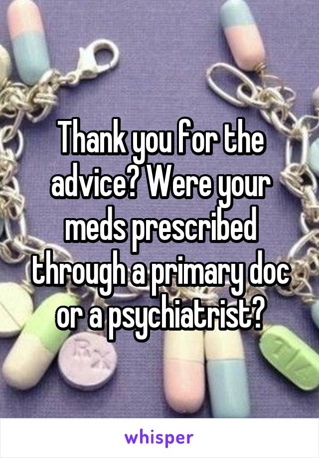 Thank you for the advice? Were your meds prescribed through a primary doc or a psychiatrist?