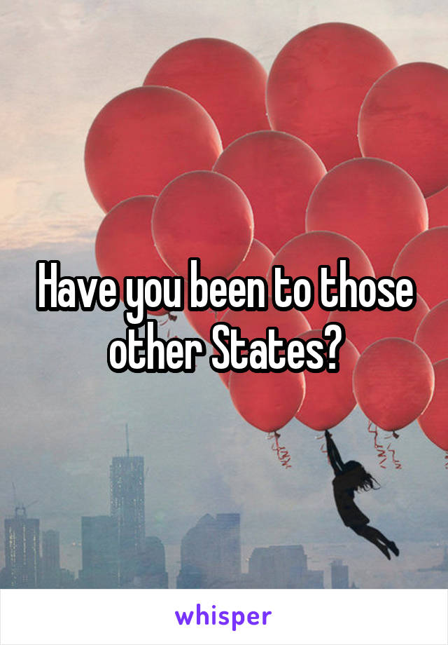 Have you been to those other States?