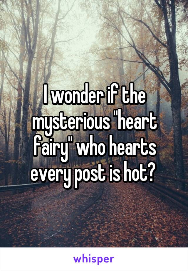 I wonder if the mysterious "heart fairy" who hearts every post is hot? 