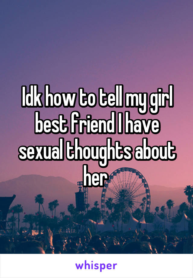 Idk how to tell my girl best friend I have sexual thoughts about her 