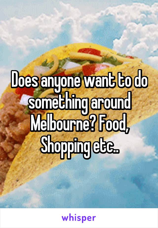 Does anyone want to do something around Melbourne? Food, Shopping etc..