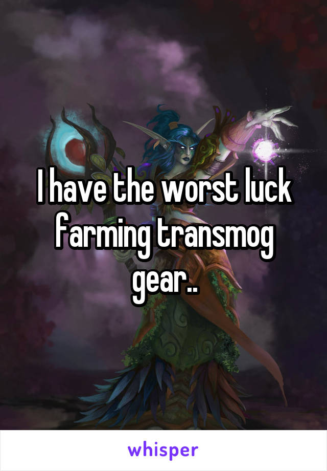 I have the worst luck farming transmog gear..