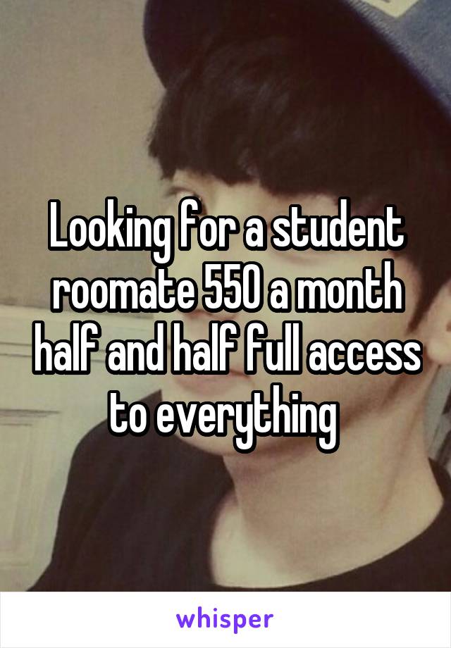Looking for a student roomate 550 a month half and half full access to everything 