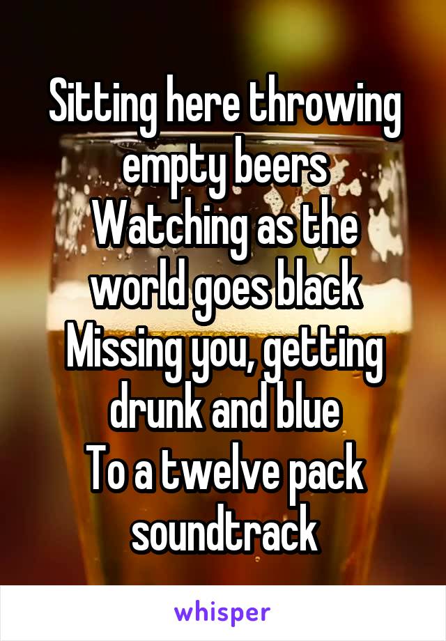 Sitting here throwing empty beers
Watching as the world goes black
Missing you, getting drunk and blue
To a twelve pack soundtrack