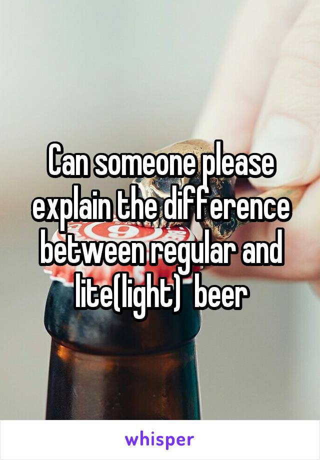 Can someone please explain the difference between regular and lite(light)  beer