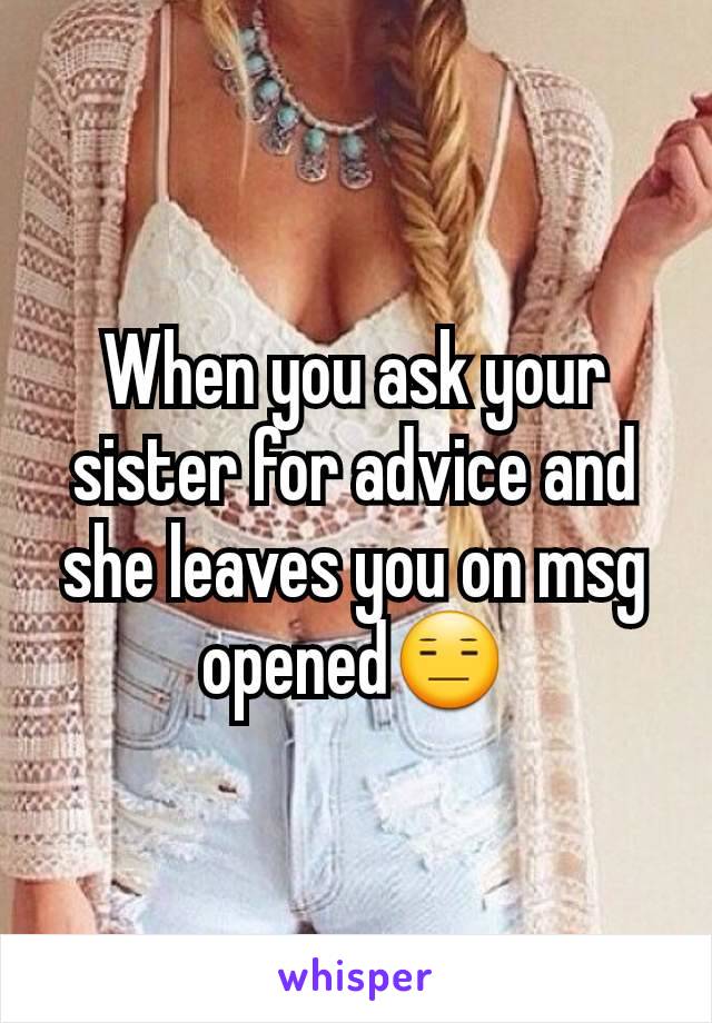 When you ask your sister for advice and she leaves you on msg opened😑