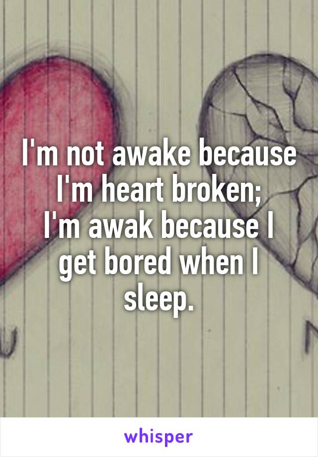 I'm not awake because I'm heart broken;
I'm awak because I get bored when I sleep.