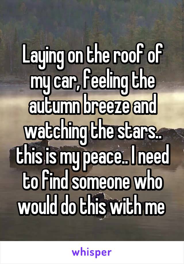 Laying on the roof of my car, feeling the autumn breeze and watching the stars.. this is my peace.. I need to find someone who would do this with me 