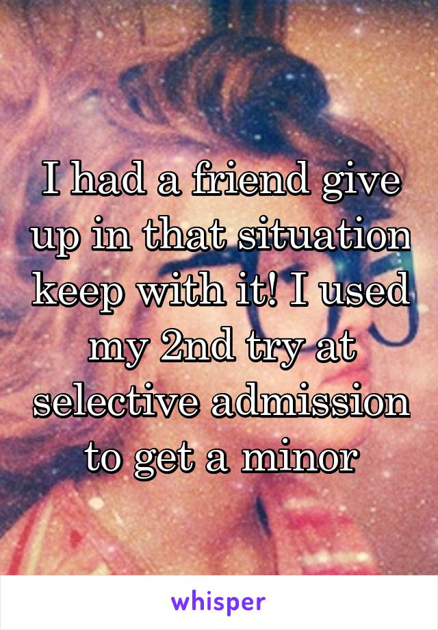 I had a friend give up in that situation keep with it! I used my 2nd try at selective admission to get a minor