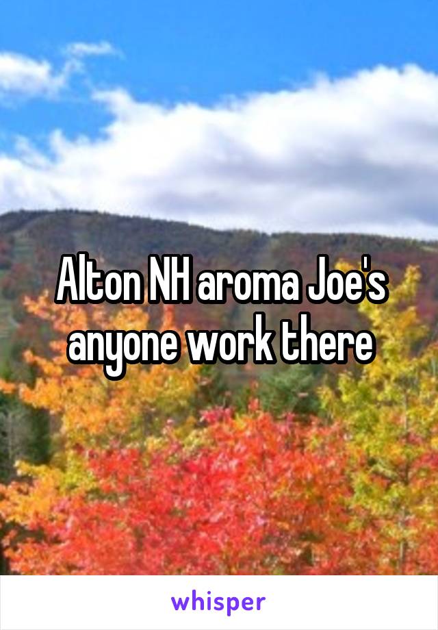 Alton NH aroma Joe's anyone work there