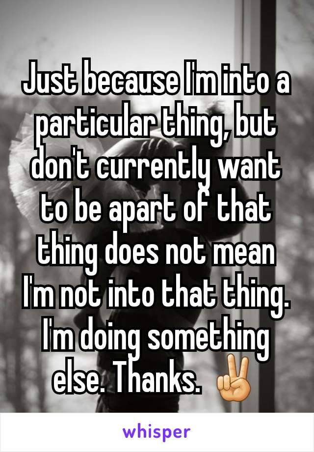Just because I'm into a particular thing, but don't currently want to be apart of that thing does not mean I'm not into that thing.
I'm doing something else. Thanks. ✌