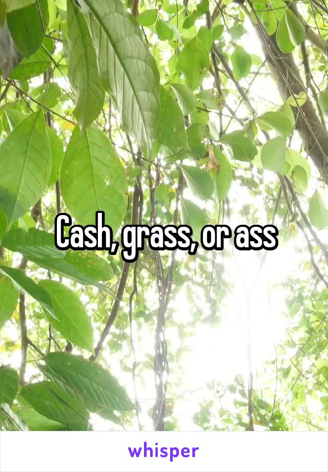 Cash, grass, or ass
