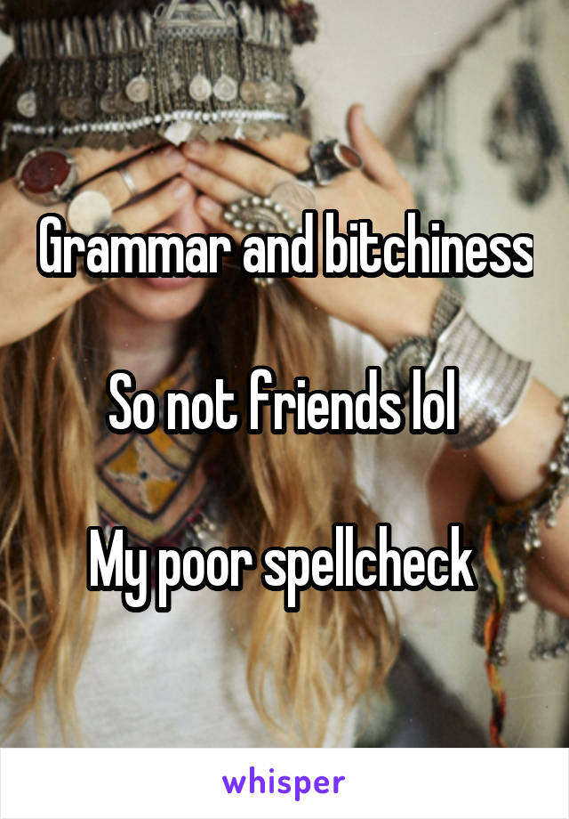 Grammar and bitchiness 
So not friends lol 

My poor spellcheck 