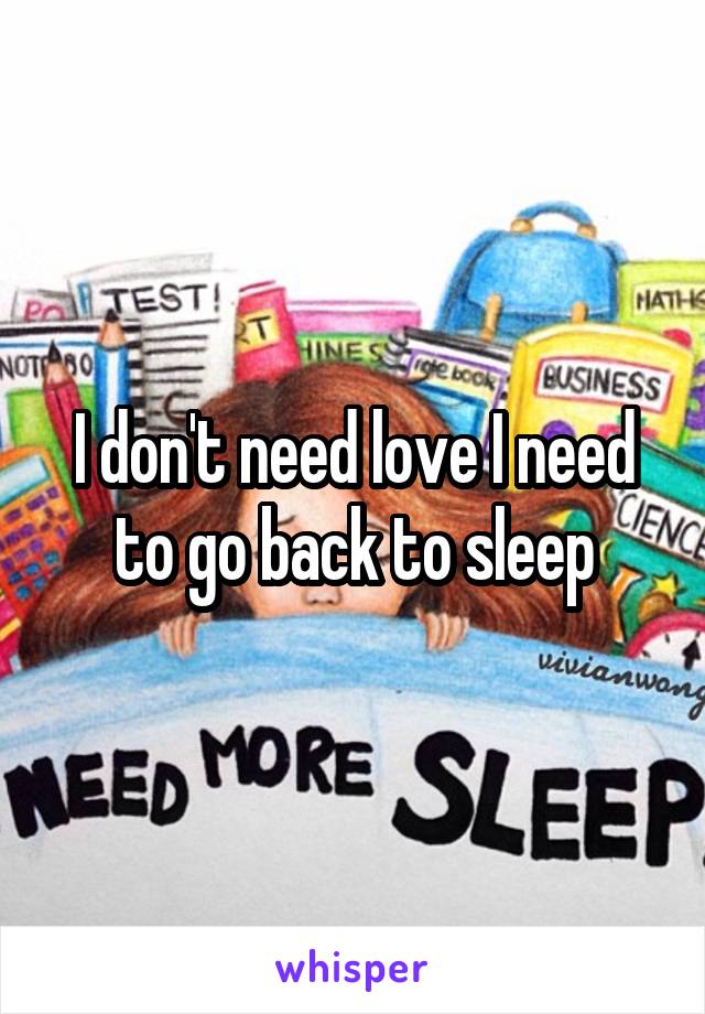 I don't need love I need to go back to sleep