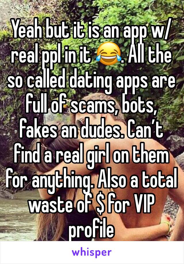 Yeah but it is an app w/ real ppl in it 😂. All the so called dating apps are full of scams, bots, fakes an dudes. Can’t find a real girl on them for anything. Also a total  waste of $ for VIP profile