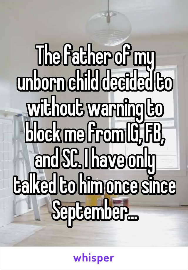 The father of my unborn child decided to without warning to block me from IG, FB, and SC. I have only talked to him once since September...