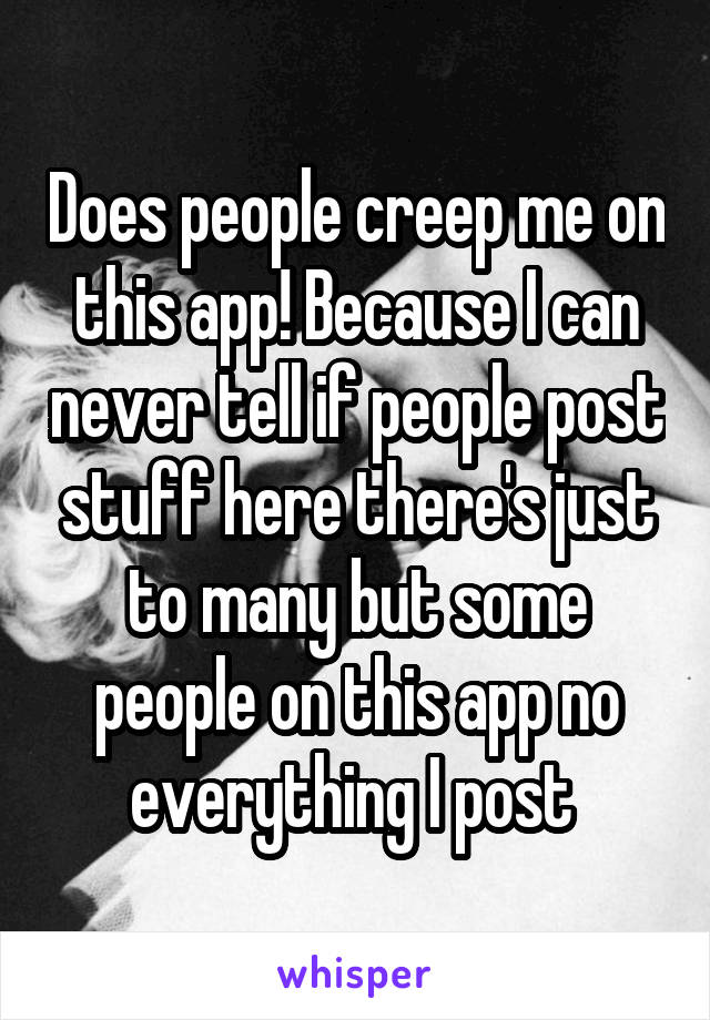 Does people creep me on this app! Because I can never tell if people post stuff here there's just to many but some people on this app no everything I post 