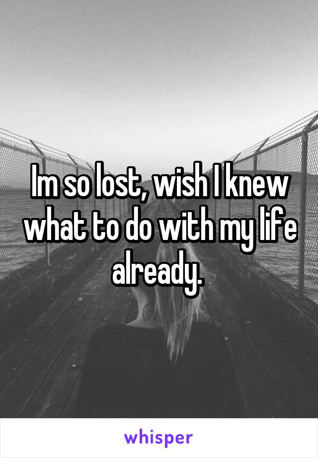 Im so lost, wish I knew what to do with my life already. 