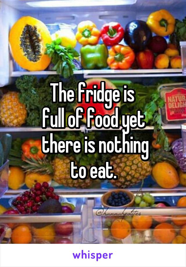 The fridge is 
full of food yet
 there is nothing
to eat.