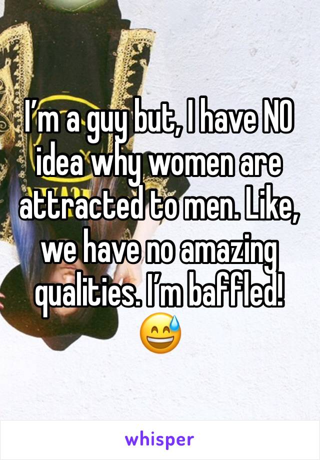 I’m a guy but, I have NO idea why women are attracted to men. Like, we have no amazing qualities. I’m baffled! 😅
