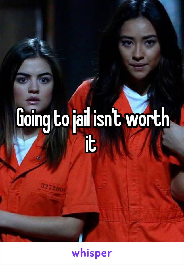 Going to jail isn't worth it 