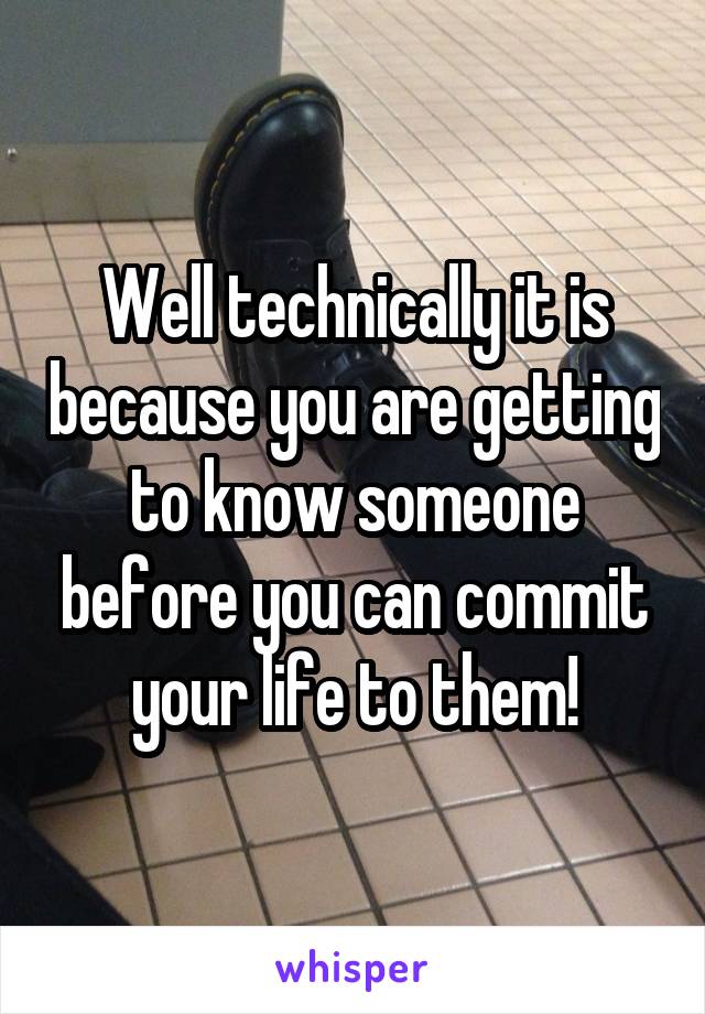 Well technically it is because you are getting to know someone before you can commit your life to them!