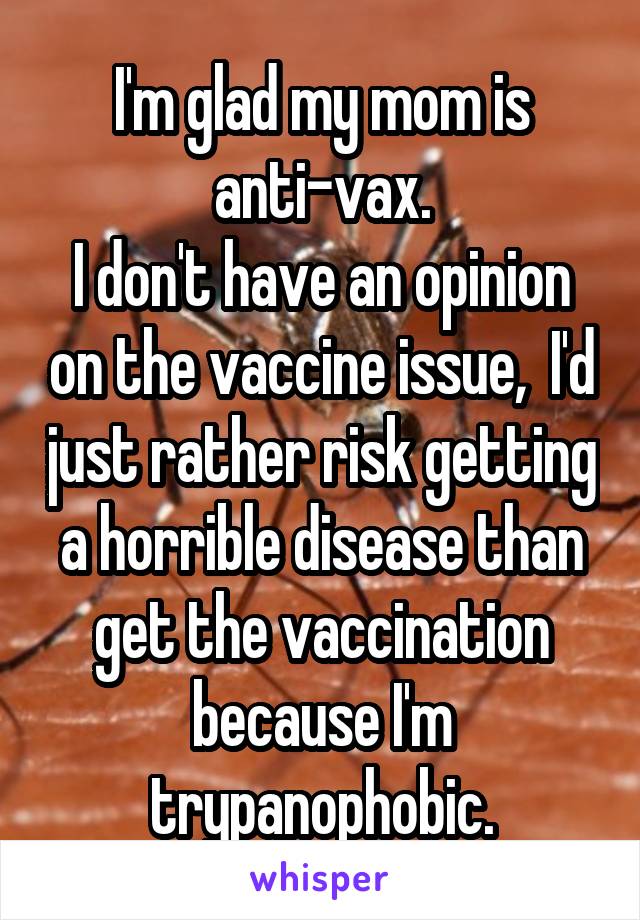 I'm glad my mom is anti-vax.
I don't have an opinion on the vaccine issue,  I'd just rather risk getting a horrible disease than get the vaccination because I'm trypanophobic.