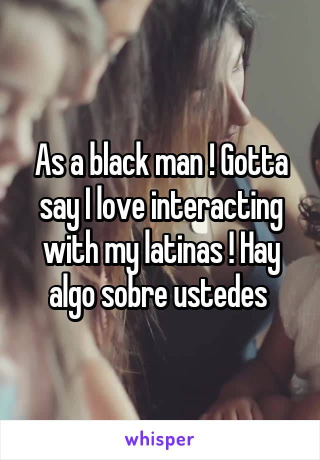 As a black man ! Gotta say I love interacting with my latinas ! Hay algo sobre ustedes 