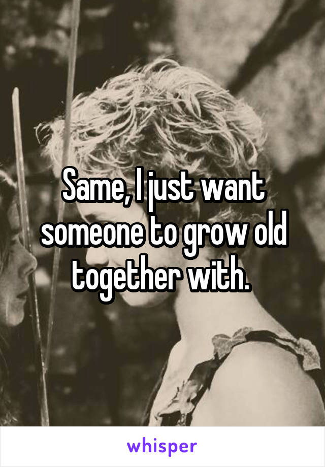 Same, I just want someone to grow old together with. 