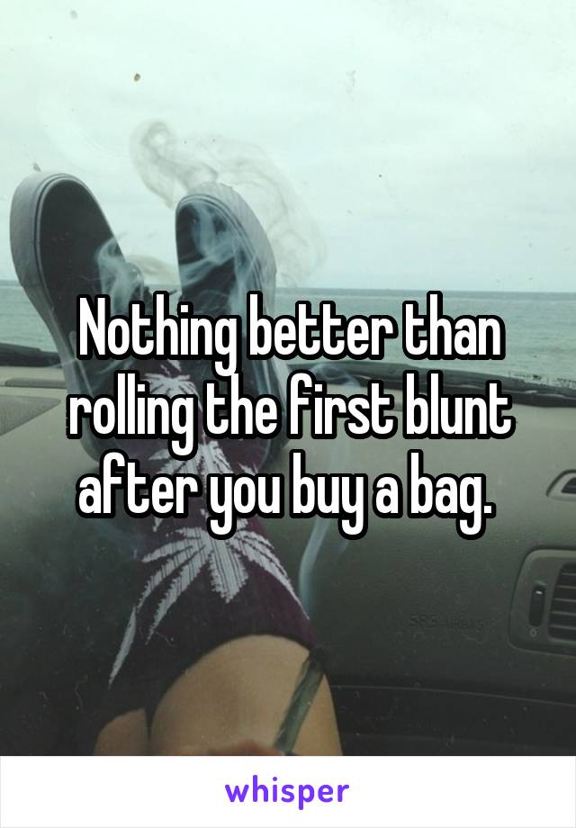 Nothing better than rolling the first blunt after you buy a bag. 