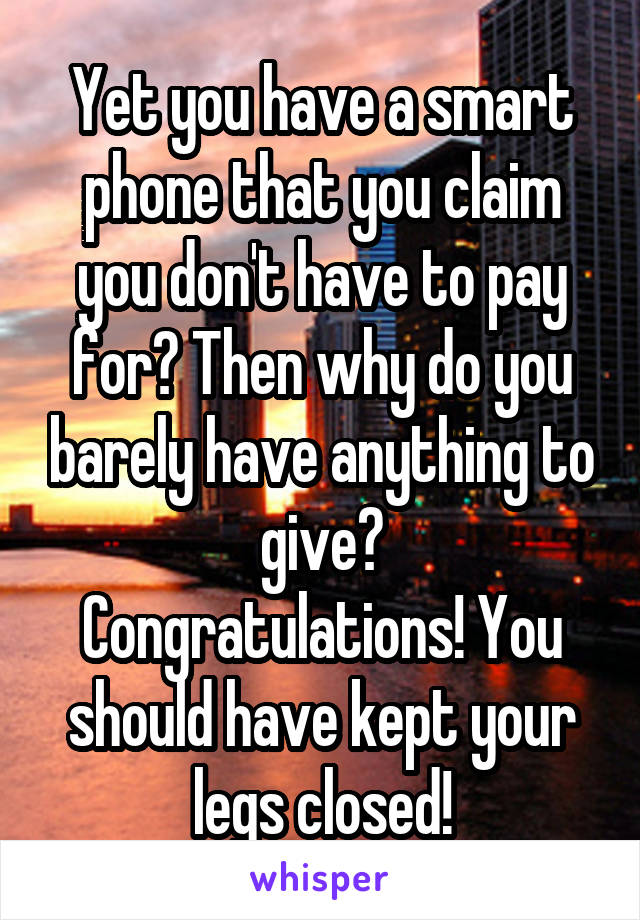 Yet you have a smart phone that you claim you don't have to pay for? Then why do you barely have anything to give?
Congratulations! You should have kept your legs closed!