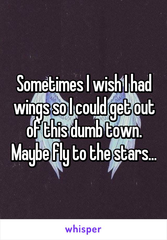 Sometimes I wish I had wings so I could get out of this dumb town. Maybe fly to the stars...