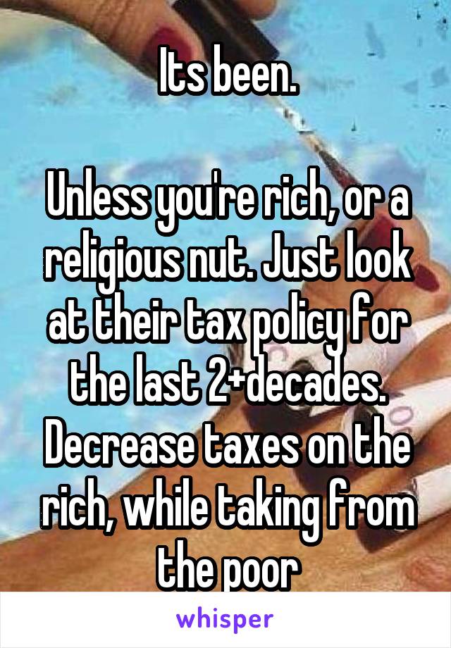 Its been.

Unless you're rich, or a religious nut. Just look at their tax policy for the last 2+decades. Decrease taxes on the rich, while taking from the poor
