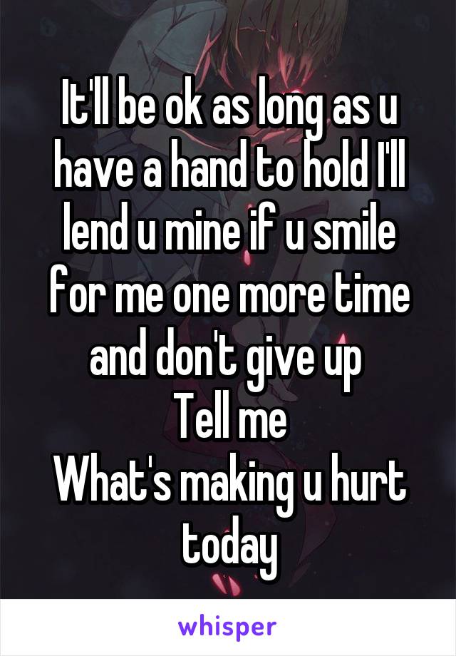 It'll be ok as long as u have a hand to hold I'll lend u mine if u smile for me one more time and don't give up 
Tell me
What's making u hurt today