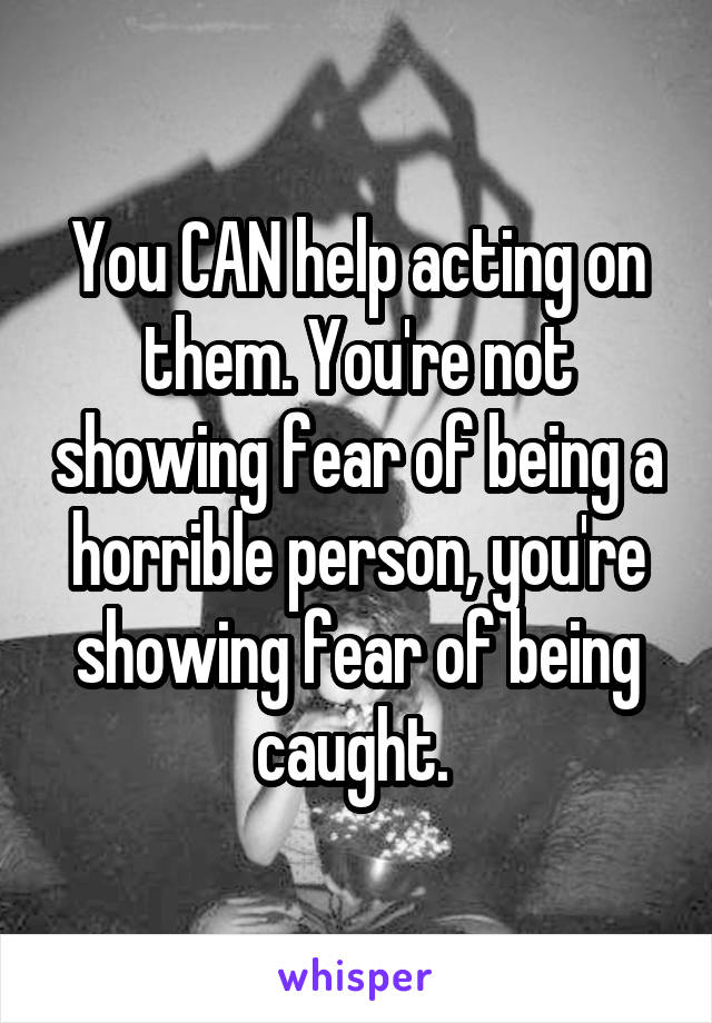 You CAN help acting on them. You're not showing fear of being a horrible person, you're showing fear of being caught. 