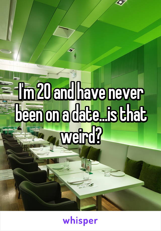 I'm 20 and have never been on a date...is that weird?