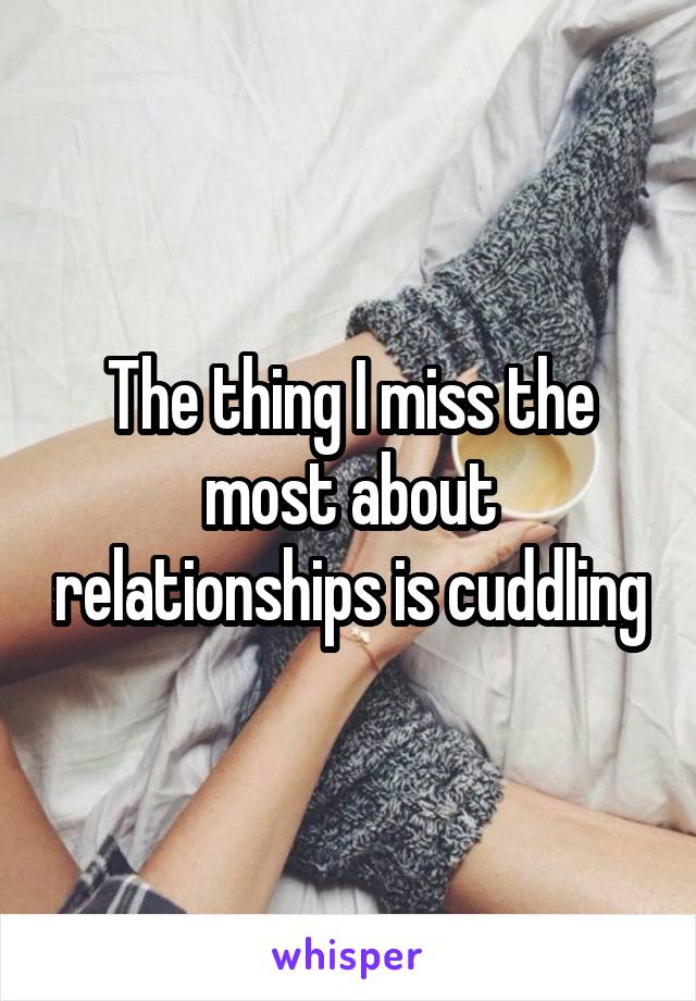 The thing I miss the most about relationships is cuddling