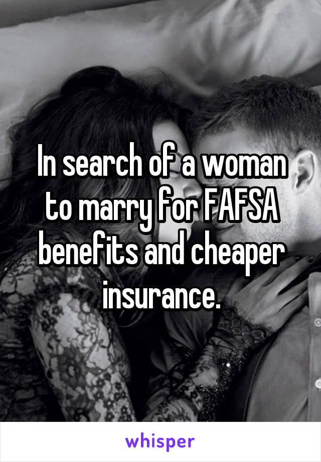 In search of a woman to marry for FAFSA benefits and cheaper insurance.