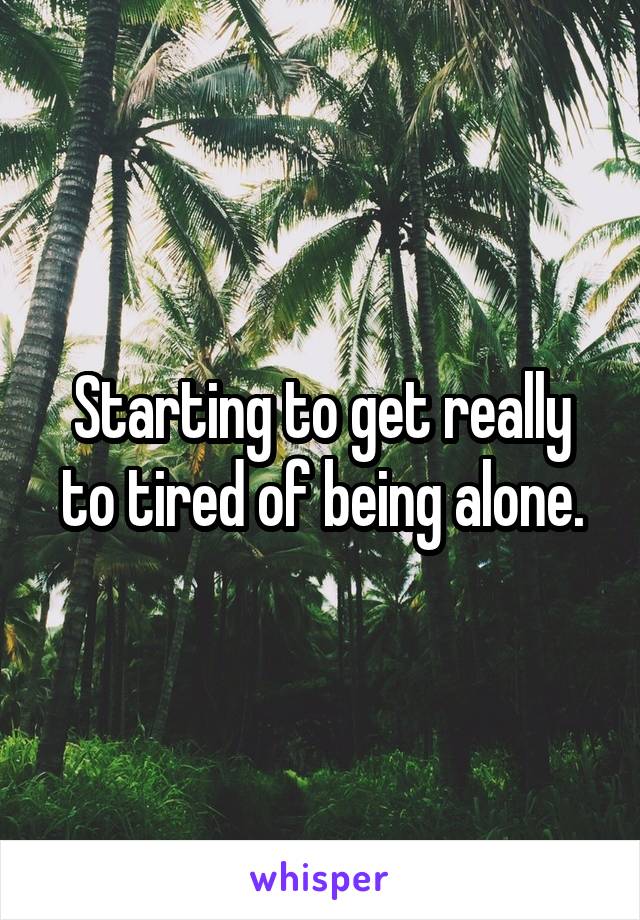 Starting to get really to tired of being alone.