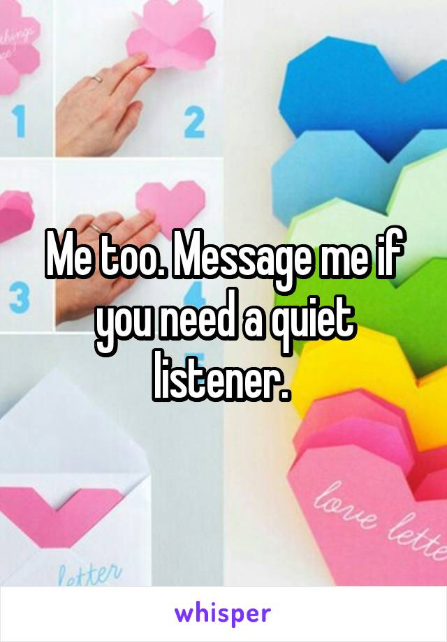 Me too. Message me if you need a quiet listener. 