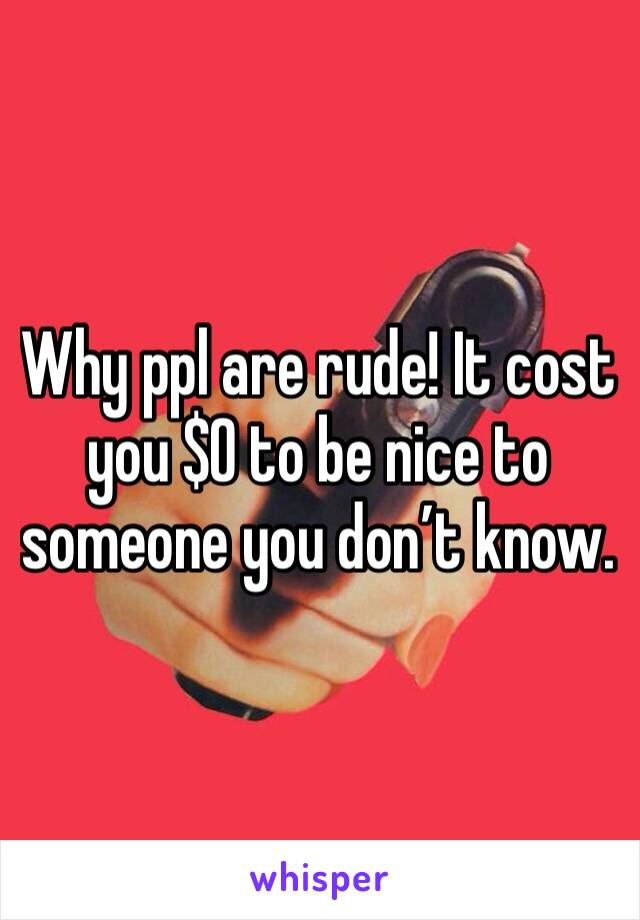 Why ppl are rude! It cost you $0 to be nice to someone you don’t know. 