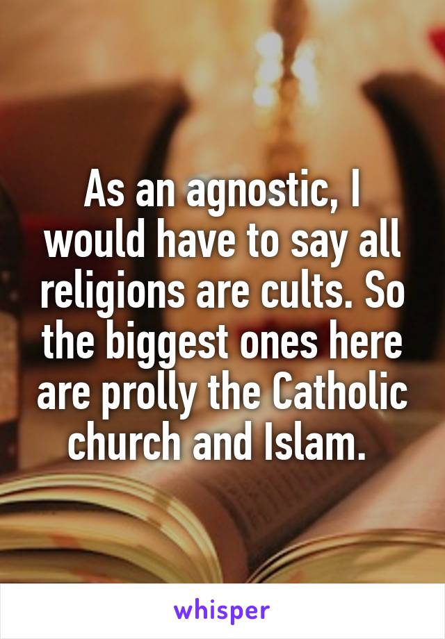 As an agnostic, I would have to say all religions are cults. So the biggest ones here are prolly the Catholic church and Islam. 