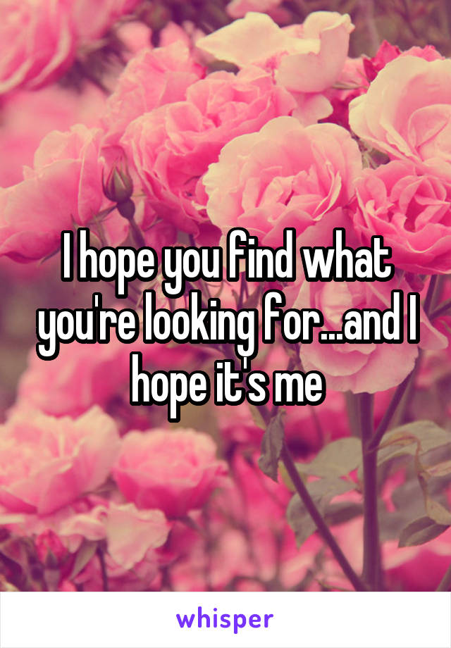 I hope you find what you're looking for...and I hope it's me
