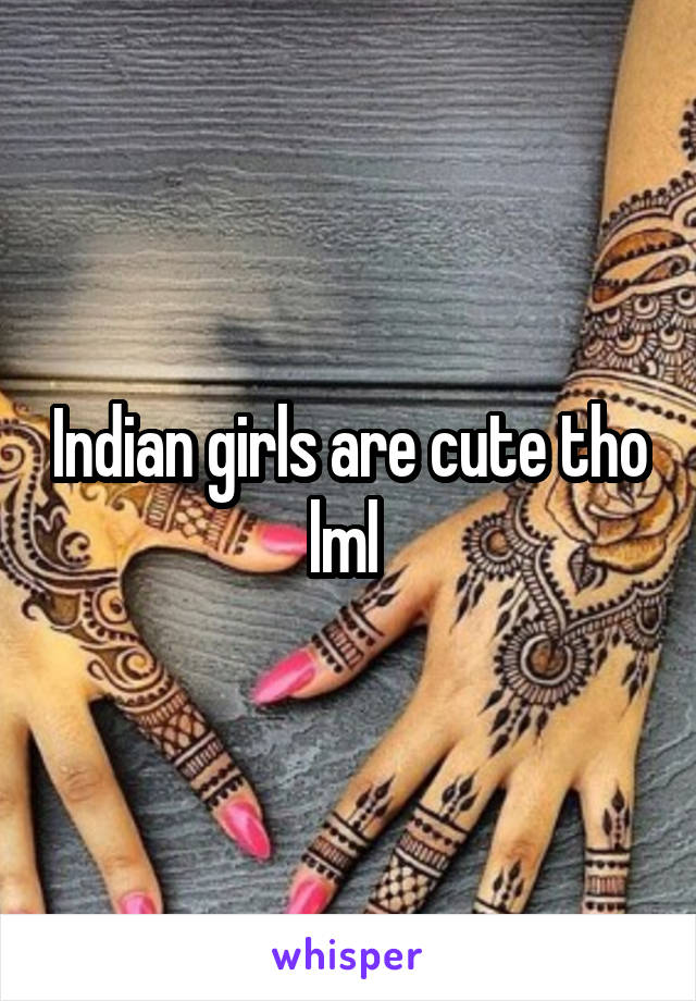 Indian girls are cute tho lml 